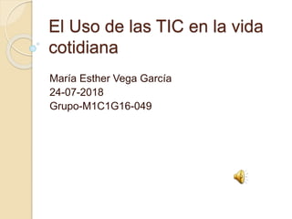 El Uso de las TIC en la vida
cotidiana
María Esther Vega García
24-07-2018
Grupo-M1C1G16-049
 