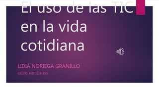 El uso de las TIC
en la vida
cotidiana
LIDIA NORIEGA GRANILLO
GRUPO: M1C3616-150
 