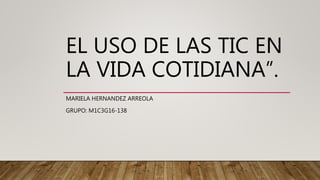 EL USO DE LAS TIC EN
LA VIDA COTIDIANA”.
MARIELA HERNANDEZ ARREOLA
GRUPO: M1C3G16-138
 
