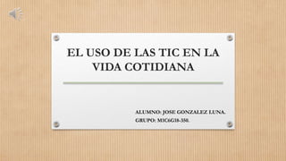 EL USO DE LAS TIC EN LA
VIDA COTIDIANA
ALUMNO: JOSE GONZALEZ LUNA.
GRUPO: M1C6G18-350.
 