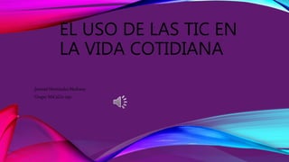 EL USO DE LAS TIC EN
LA VIDA COTIDIANA
Jeannet Hernández Medrano
Grupo: M1C2G21-050
 