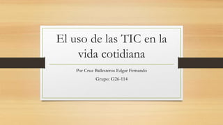El uso de las TIC en la
vida cotidiana
Por Cruz Ballesteros Edgar Fernando
Grupo: G26-114
 
