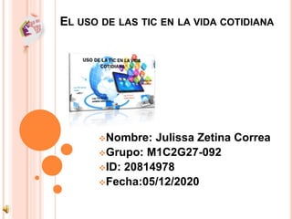 EL USO DE LAS TIC EN LA VIDA COTIDIANA
Nombre: Julissa Zetina Correa
Grupo: M1C2G27-092
ID: 20814978
Fecha:05/12/2020
 