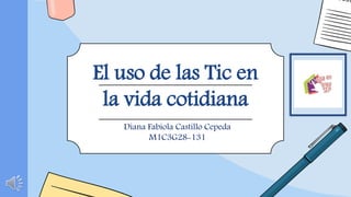 El uso de las Tic en
la vida cotidiana
Diana Fabiola Castillo Cepeda
M1C3G28-131
 