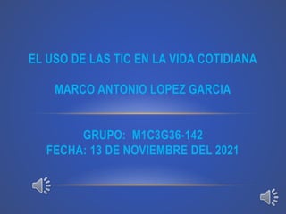 EL USO DE LAS TIC EN LA VIDA COTIDIANA
MARCO ANTONIO LOPEZ GARCIA
GRUPO: M1C3G36-142
FECHA: 13 DE NOVIEMBRE DEL 2021
 