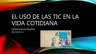 EL USO DE LAS TIC EN LA
VIDA COTIDIANA
Leonel García Bautista
M1C3G38-112
 