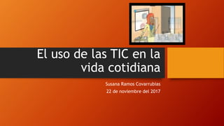 El uso de las TIC en la
vida cotidiana
Susana Ramos Covarrubias
22 de noviembre del 2017
 