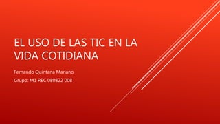 EL USO DE LAS TIC EN LA
VIDA COTIDIANA
Fernando Quintana Mariano
Grupo: M1 REC 080822 008
 