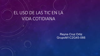 EL USO DE LAS TIC EN LA
VIDA COTIDIANA
Reyna Cruz Ortiz
GrupoM1C2G45-066
 