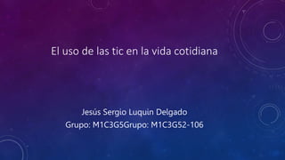 El uso de las tic en la vida cotidiana
Jesús Sergio Luquin Delgado
Grupo: M1C3G5Grupo: M1C3G52-106
 