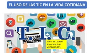 EL USO DE LAS TIC EN LA VIDA COTIDIANA
María de Lourdes
Rosas Martínez
M1C2G58-113
 