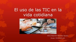El uso de las TIC en la
vida cotidiana
Silvia Alejandra Martínez Aguayo
Grupo: M1C4G18-216
 