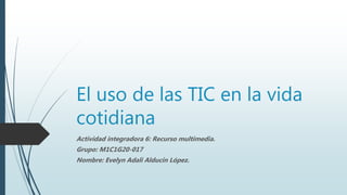 El uso de las TIC en la vida
cotidiana
Actividad integradora 6: Recurso multimedia.
Grupo: M1C1G20-017
Nombre: Evelyn Adali Alducin López.
 