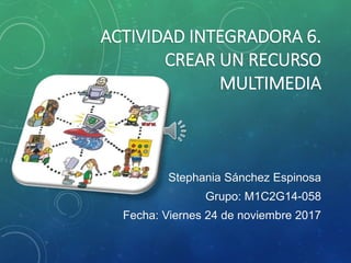 ACTIVIDAD INTEGRADORA 6.
CREAR UN RECURSO
MULTIMEDIA
Stephania Sánchez Espinosa
Grupo: M1C2G14-058
Fecha: Viernes 24 de noviembre 2017
 