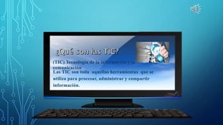 Las TIC son toda aquellas herramientas que se
utiliza para procesar, administrar y compartir
información.
(TIC) Tecnología de la información y la
comunicación
 