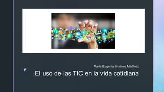 z
El uso de las TIC en la vida cotidiana
María Eugenia Jiménez Martínez
z
 