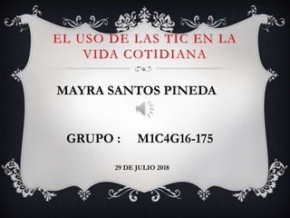 EL USO DE LAS TIC EN LA
VIDA COTIDIANA
MAYRA SANTOS PINEDA
GRUPO : M1C4G16-175
29 DE JULIO 2018
 