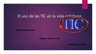 El uso de las TIC en la vida cotidiana
Lidia Flores Lemus
Octubre-6- 2018
Grupo : M1C4G17-227
 