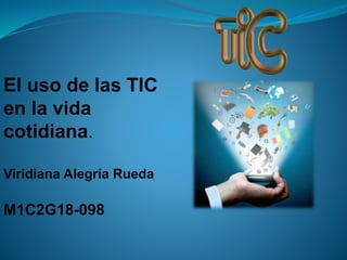 El uso de las TIC
en la vida
cotidiana.
Viridiana Alegría Rueda
M1C2G18-098
 