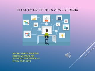 “EL USO DE LAS TIC EN LA VIDA COTIDIANA”
ANDREA GARCÍA MARTÍNEZ
GRUPO: M1C5G19-298
ACTIVIDAD INTEGRADORA 6
FECHA: 09/11/2019
 