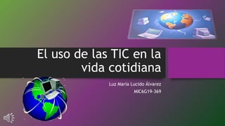 El uso de las TIC en la
vida cotidiana
Luz María Lucido Álvarez
MIC6G19-369
 