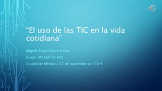 “El uso de las TIC en la vida
cotidiana”
Miguel Ángel Rivera Sierra
Grupo: M1C6G19-342
Ciudad de México a 17 de noviembre de 2019
 