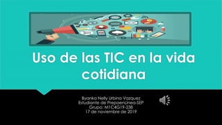 Uso de las TIC en la vida
cotidiana
Byanka Nelly Urbina Vazquez
Estudiante de PrepaenLínea-SEP
Grupo: M1C4G19-238
17 de noviembre de 2019
 