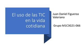 El uso de las TIC
en la vida
cotidiana
Juan Daniel Figueroa
Valeriano
Grupo M1C3G21-066
 