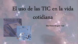 El uso de las TIC en la vida
cotidiana
Elisa Natalia Morgado Tovar.
 