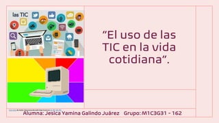 “El uso de las
TIC en la vida
cotidiana”.
Alumna: Jesica Yamina Galindo Juárez Grupo: M1C3G31 - 162
Esta foto de Autor desconocido está bajo licencia CC BY-SA-NC
 