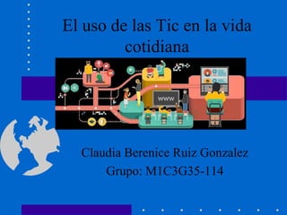 El uso de las Tic en la vida
cotidiana
Claudia Berenice Ruiz Gonzalez
Grupo: M1C3G35-114
 
