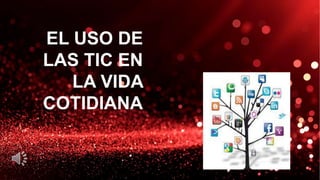 EL USO DE
LAS TIC EN
LA VIDA
COTIDIANA
 