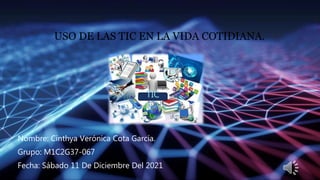 Nombre: Cinthya Verónica Cota García.
Grupo: M1C2G37-067
Fecha: Sábado 11 De Diciembre Del 2021
USO DE LAS TIC EN LA VIDA COTIDIANA.
TIC
 