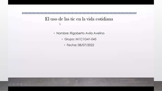 El uso de las tic en la vida cotidiana
• Nombre: Rigoberto Avila Avelino
• Grupo: M1C1G41-045
• Fecha: 08/07/2022
 