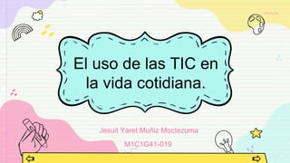 El uso de las TIC en
la vida cotidiana.
Jesuit Yaret Muñiz Moctezuma
M1C1G41-019
 