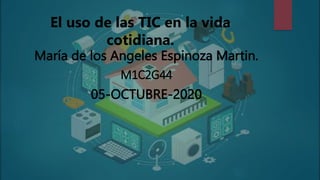 El uso de las TIC en la vida
cotidiana.
María de los Angeles Espinoza Martin.
M1C2G44
05-OCTUBRE-2020
 