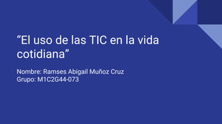 “El uso de las TIC en la vida
cotidiana”
Nombre: Ramses Abigail Muñoz Cruz
Grupo: M1C2G44-073
 