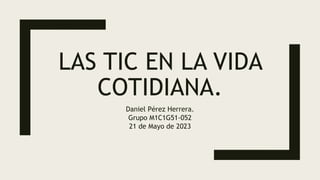 LAS TIC EN LA VIDA
COTIDIANA.
Daniel Pérez Herrera.
Grupo M1C1G51-052
21 de Mayo de 2023
 