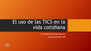 El uso de las TICS en la
vida cotidiana
Luis Alberto Bautista Peralta
Grupo M1C2G57-109
 