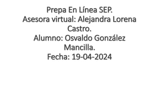 Prepa En Línea SEP.
Asesora virtual: Alejandra Lorena
Castro.
Alumno: Osvaldo González
Mancilla.
Fecha: 19-04-2024
 