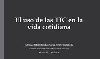 El uso de las TIC en la
vida cotidiana
Actividad Integradora 6. Crear un recurso multimedia
Nombre: Brenda Cristina Gutierrez Rossano
Grupo: M1C1G17-019
 