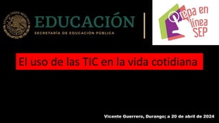 Vicente Guerrero, Durango; a 20 de abril de 2024
El uso de las TIC en la vida cotidiana
 