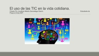 El uso de las TIC en la vida cotidiana.
Creado Por Jonathan Alberto Zanorategui Garcin . Estudiante de
Prepa en linea SEP .
 