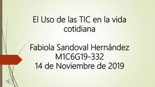 El Uso de las TIC en la vida
cotidiana
Fabiola Sandoval Hernández
M1C6G19-332
14 de Noviembre de 2019
 