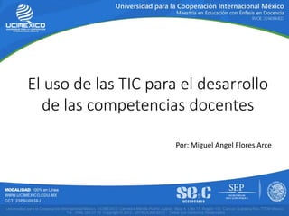 El uso de las TIC para el desarrollo
de las competencias docentes
Por: Miguel Angel Flores Arce
 
