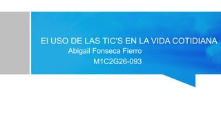 El USO DE LAS TIC'S EN LA VIDA COTIDIANA
Abigail Fonseca Fierro
M1C2G26-093
 
