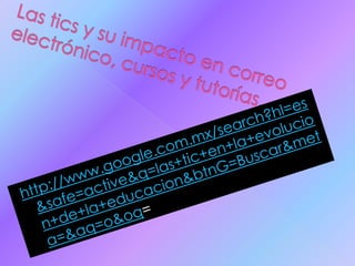 Las tics y su impacto en correo electrónico, cursos y tutorías. http://www.google.com.mx/search?hl=es&safe=active&q=las+tic+en+la+evolucion+de+la+educacion&btnG=Buscar&meta=&aq=o&oq=