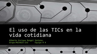 El uso de las TICs en la
vida cotidiana
Alberto Enrique Rangel Zenteno.
Grupo:M1C4G15-232 Equipo # 4
 