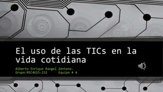 El uso de las TICs en la
vida cotidiana
Alberto Enrique Rangel Zenteno.
Grupo:M1C4G15-232 Equipo # 4
 