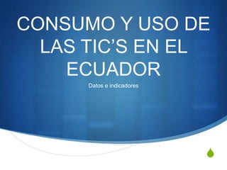 CONSUMO Y USO DE 
S 
LAS TIC’S EN EL 
ECUADOR 
Datos e indicadores 
 